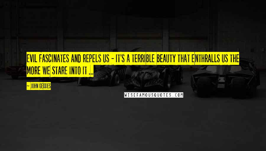 John Geddes Quotes: Evil fascinates and repels us - it's a terrible beauty that enthralls us the more we stare into it ...