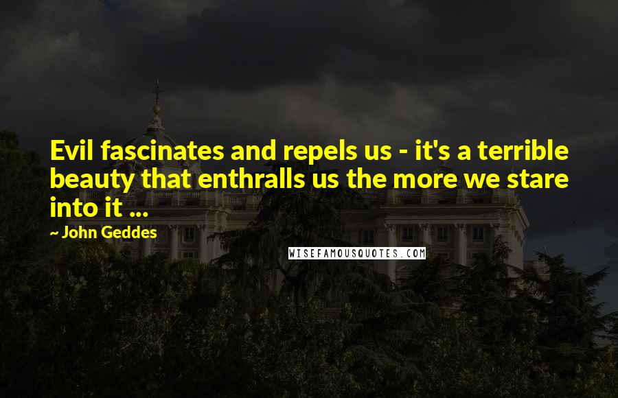 John Geddes Quotes: Evil fascinates and repels us - it's a terrible beauty that enthralls us the more we stare into it ...