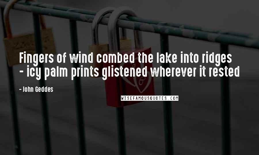 John Geddes Quotes: Fingers of wind combed the lake into ridges - icy palm prints glistened wherever it rested