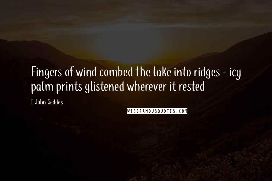 John Geddes Quotes: Fingers of wind combed the lake into ridges - icy palm prints glistened wherever it rested