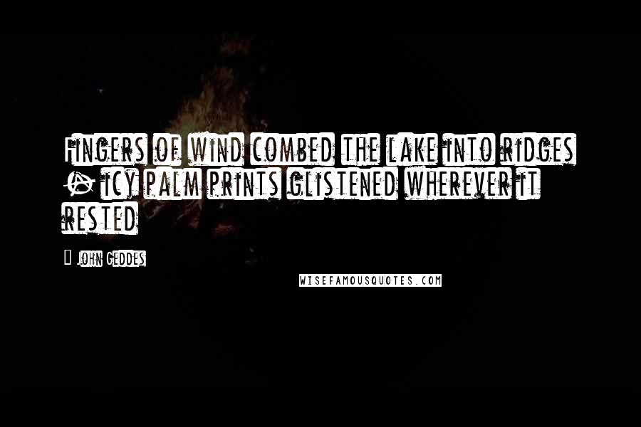 John Geddes Quotes: Fingers of wind combed the lake into ridges - icy palm prints glistened wherever it rested