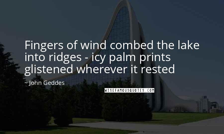 John Geddes Quotes: Fingers of wind combed the lake into ridges - icy palm prints glistened wherever it rested