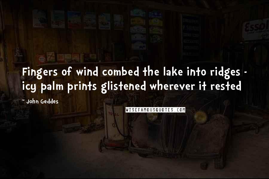 John Geddes Quotes: Fingers of wind combed the lake into ridges - icy palm prints glistened wherever it rested