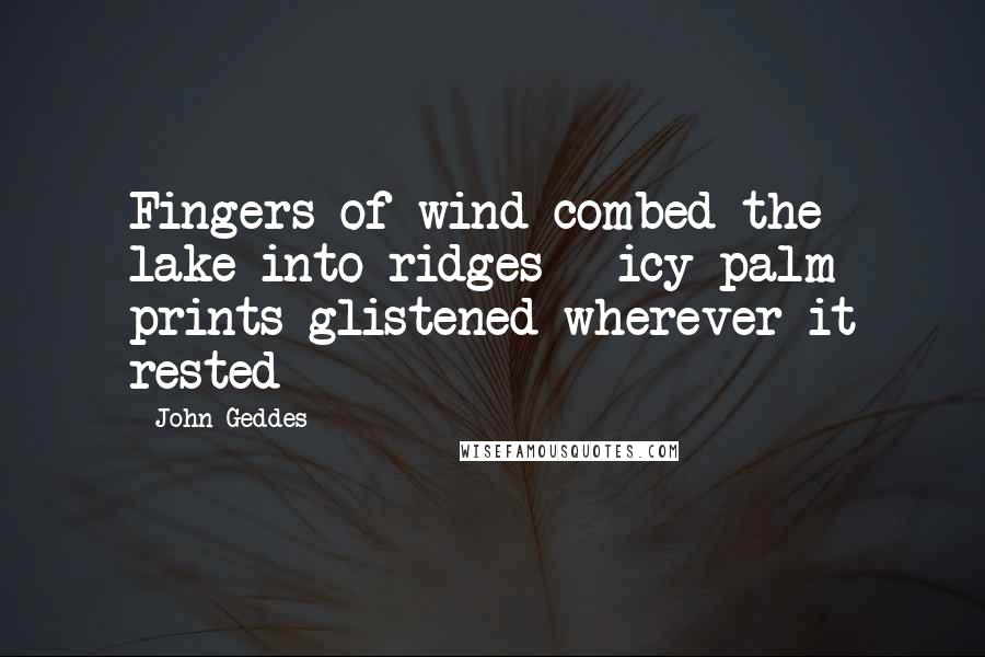 John Geddes Quotes: Fingers of wind combed the lake into ridges - icy palm prints glistened wherever it rested