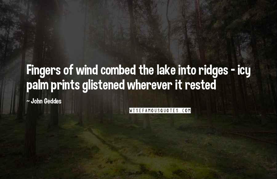 John Geddes Quotes: Fingers of wind combed the lake into ridges - icy palm prints glistened wherever it rested