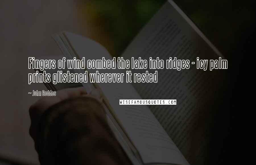 John Geddes Quotes: Fingers of wind combed the lake into ridges - icy palm prints glistened wherever it rested