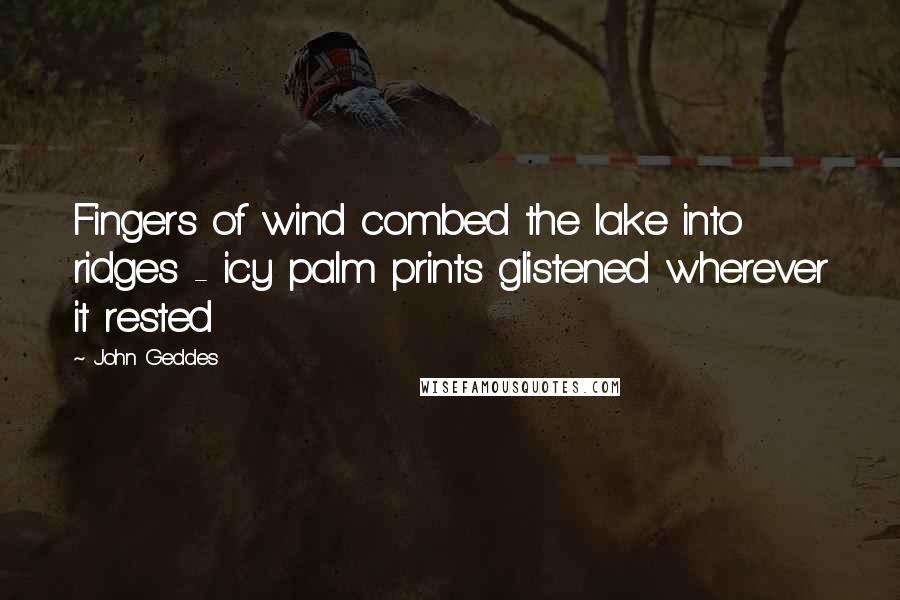 John Geddes Quotes: Fingers of wind combed the lake into ridges - icy palm prints glistened wherever it rested