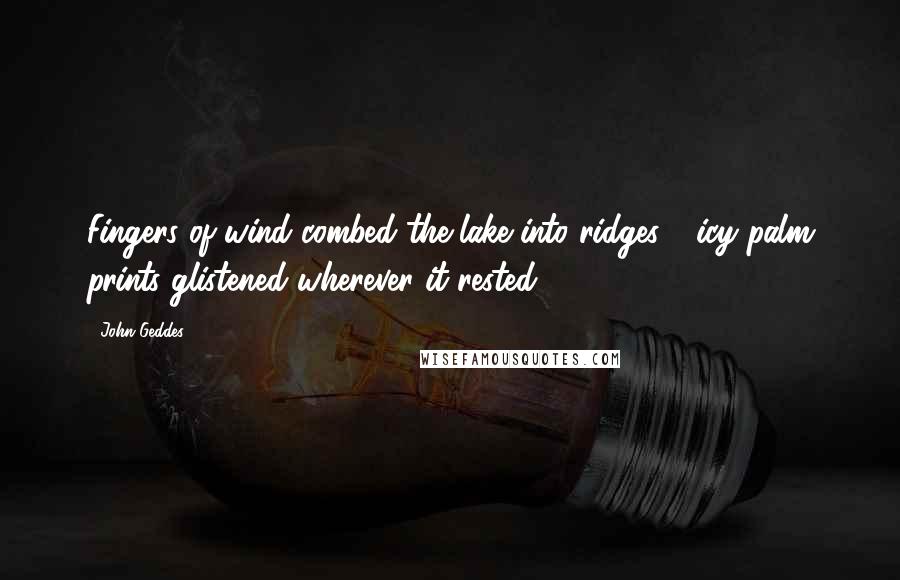 John Geddes Quotes: Fingers of wind combed the lake into ridges - icy palm prints glistened wherever it rested