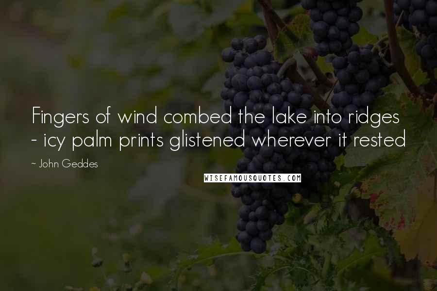 John Geddes Quotes: Fingers of wind combed the lake into ridges - icy palm prints glistened wherever it rested