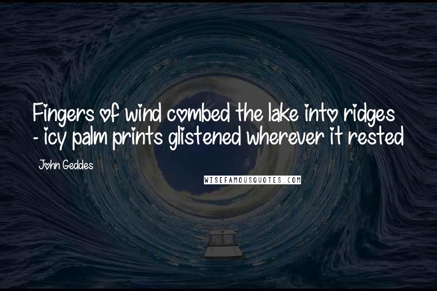 John Geddes Quotes: Fingers of wind combed the lake into ridges - icy palm prints glistened wherever it rested