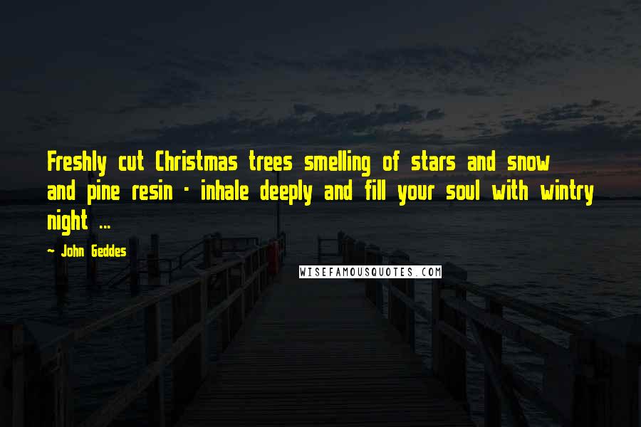 John Geddes Quotes: Freshly cut Christmas trees smelling of stars and snow and pine resin - inhale deeply and fill your soul with wintry night ...