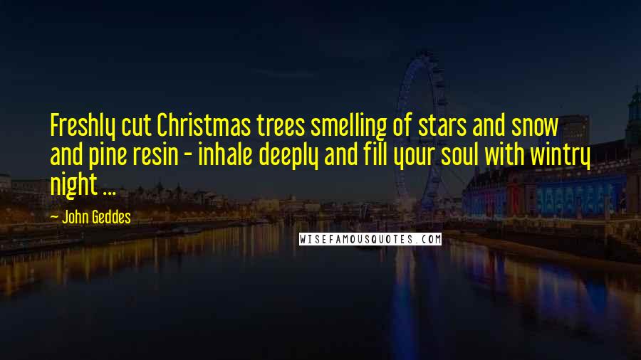 John Geddes Quotes: Freshly cut Christmas trees smelling of stars and snow and pine resin - inhale deeply and fill your soul with wintry night ...