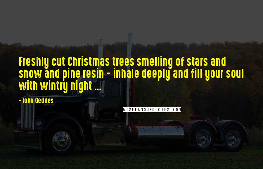 John Geddes Quotes: Freshly cut Christmas trees smelling of stars and snow and pine resin - inhale deeply and fill your soul with wintry night ...