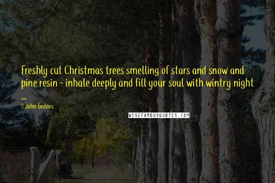 John Geddes Quotes: Freshly cut Christmas trees smelling of stars and snow and pine resin - inhale deeply and fill your soul with wintry night ...