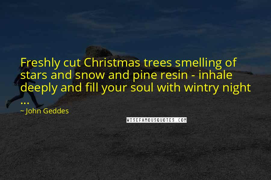 John Geddes Quotes: Freshly cut Christmas trees smelling of stars and snow and pine resin - inhale deeply and fill your soul with wintry night ...