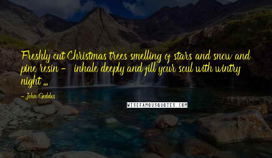 John Geddes Quotes: Freshly cut Christmas trees smelling of stars and snow and pine resin - inhale deeply and fill your soul with wintry night ...