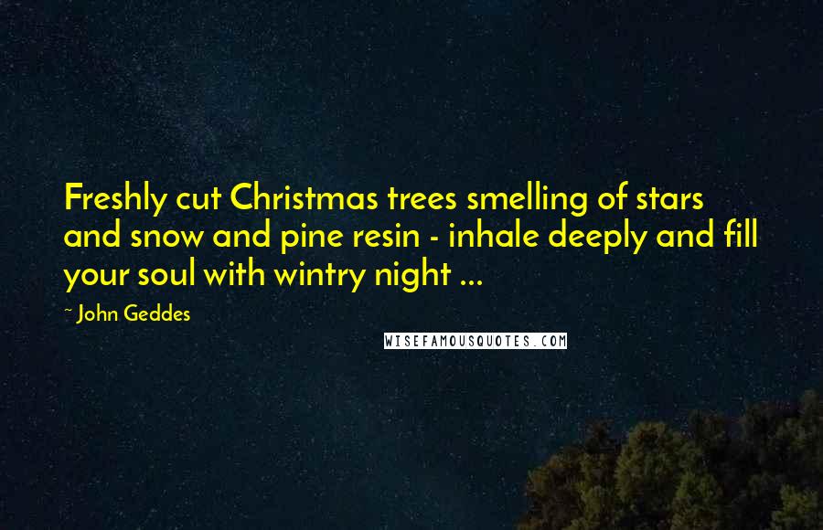 John Geddes Quotes: Freshly cut Christmas trees smelling of stars and snow and pine resin - inhale deeply and fill your soul with wintry night ...