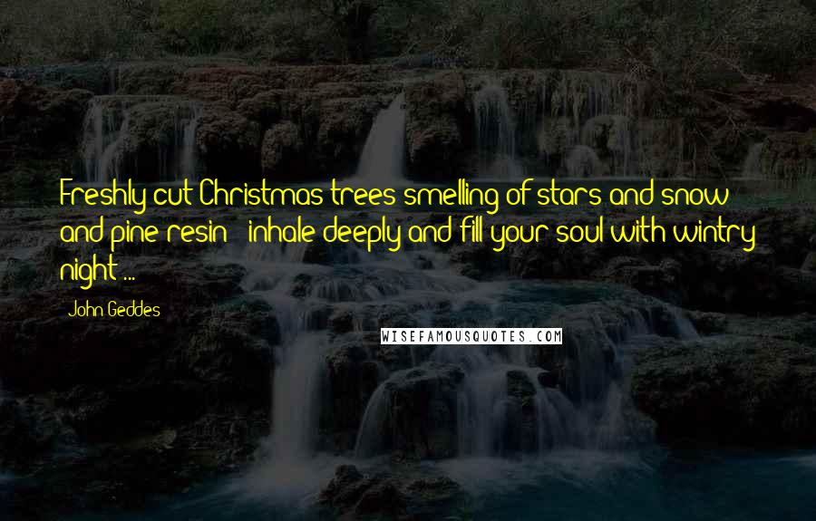 John Geddes Quotes: Freshly cut Christmas trees smelling of stars and snow and pine resin - inhale deeply and fill your soul with wintry night ...