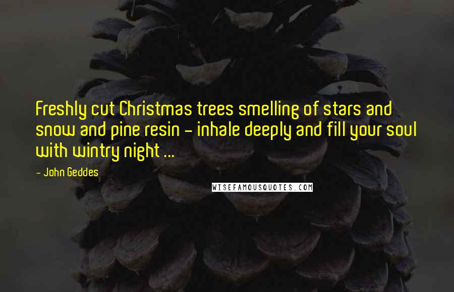John Geddes Quotes: Freshly cut Christmas trees smelling of stars and snow and pine resin - inhale deeply and fill your soul with wintry night ...