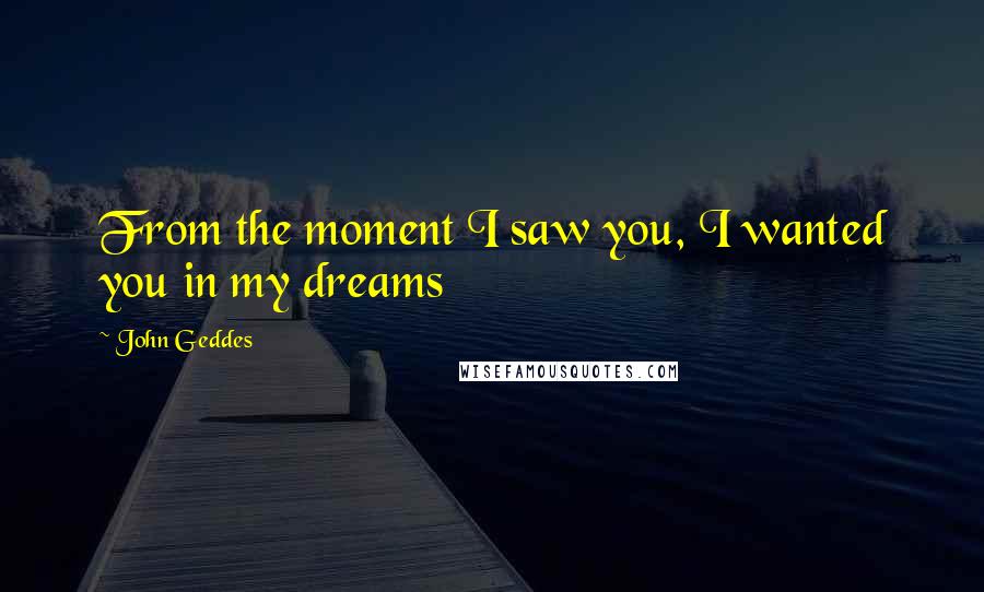 John Geddes Quotes: From the moment I saw you, I wanted you in my dreams