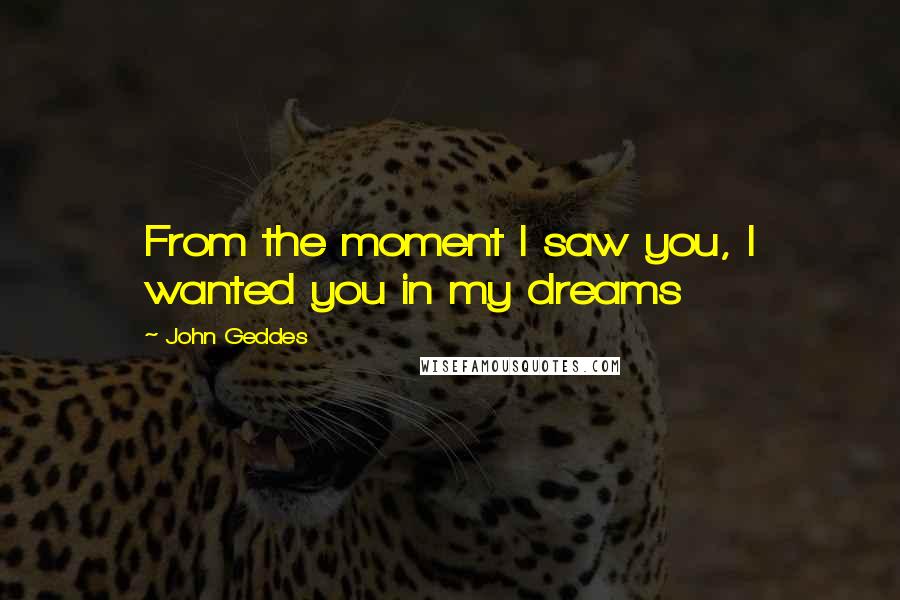 John Geddes Quotes: From the moment I saw you, I wanted you in my dreams