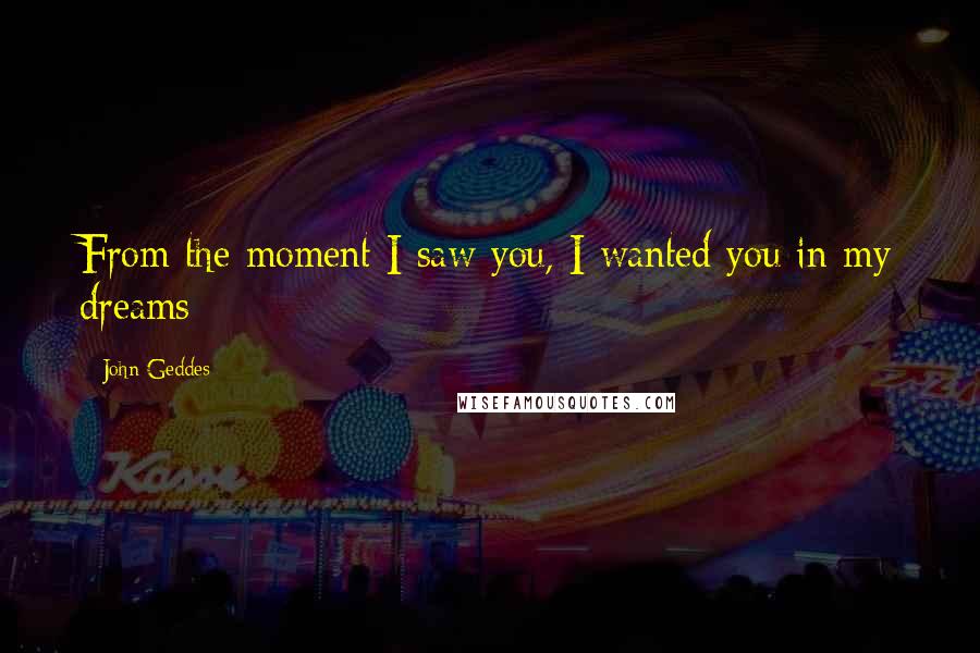 John Geddes Quotes: From the moment I saw you, I wanted you in my dreams