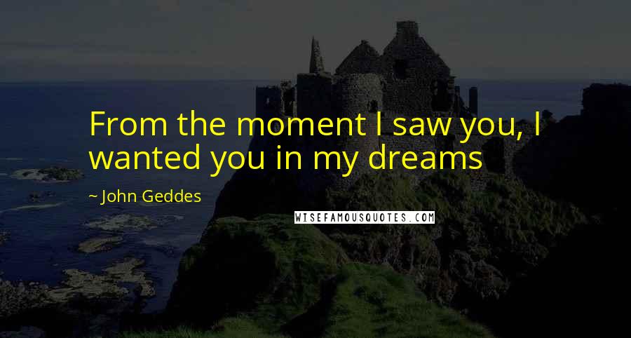 John Geddes Quotes: From the moment I saw you, I wanted you in my dreams