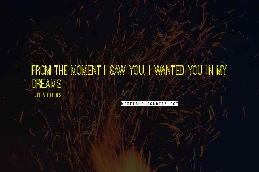 John Geddes Quotes: From the moment I saw you, I wanted you in my dreams