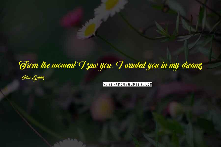 John Geddes Quotes: From the moment I saw you, I wanted you in my dreams