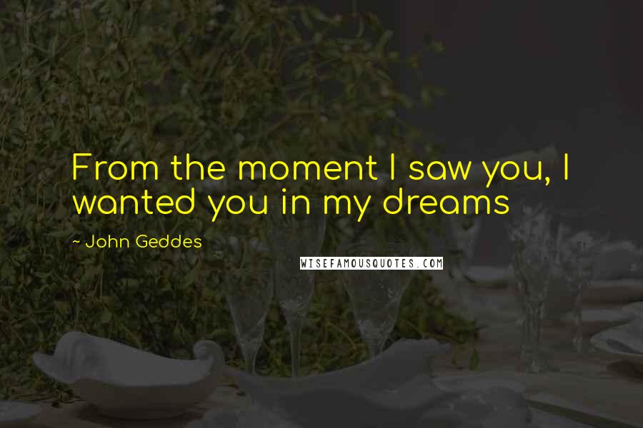 John Geddes Quotes: From the moment I saw you, I wanted you in my dreams