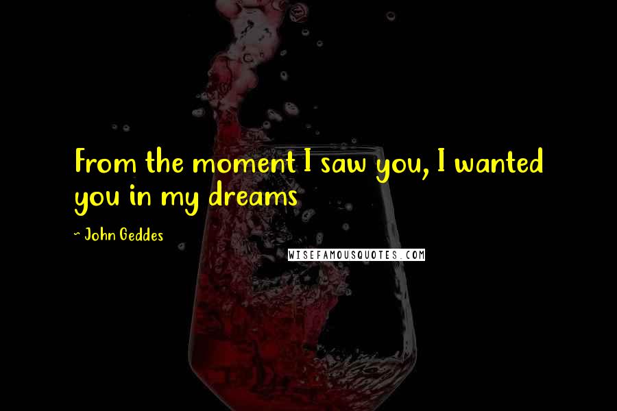John Geddes Quotes: From the moment I saw you, I wanted you in my dreams