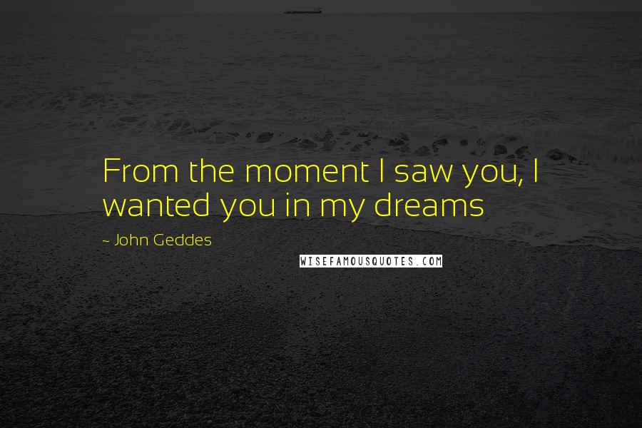 John Geddes Quotes: From the moment I saw you, I wanted you in my dreams