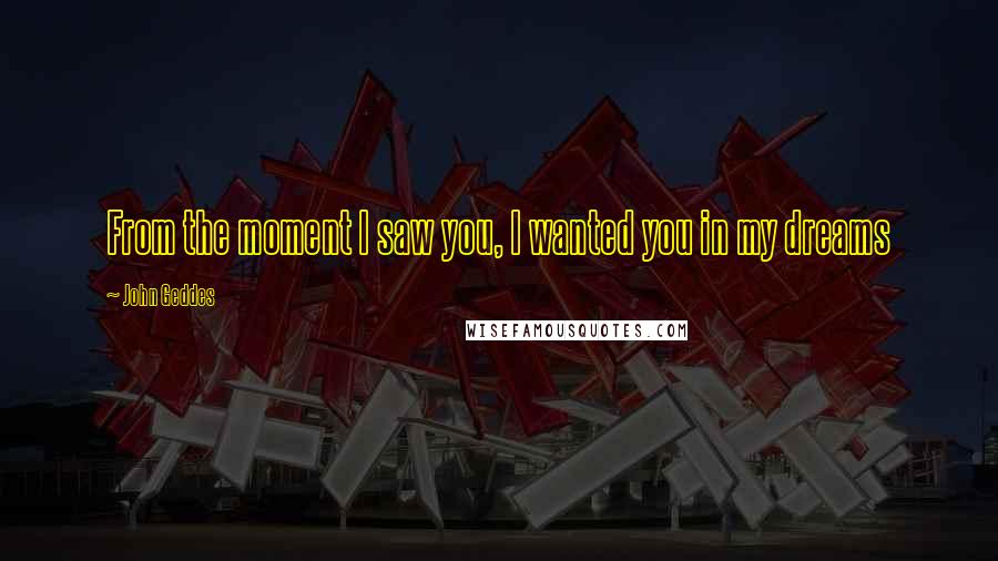 John Geddes Quotes: From the moment I saw you, I wanted you in my dreams