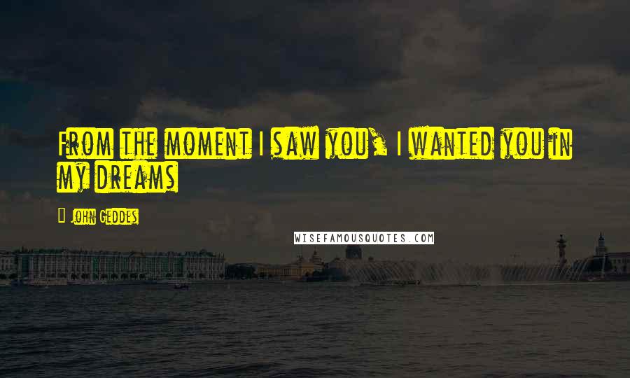 John Geddes Quotes: From the moment I saw you, I wanted you in my dreams