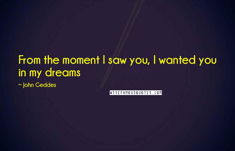 John Geddes Quotes: From the moment I saw you, I wanted you in my dreams