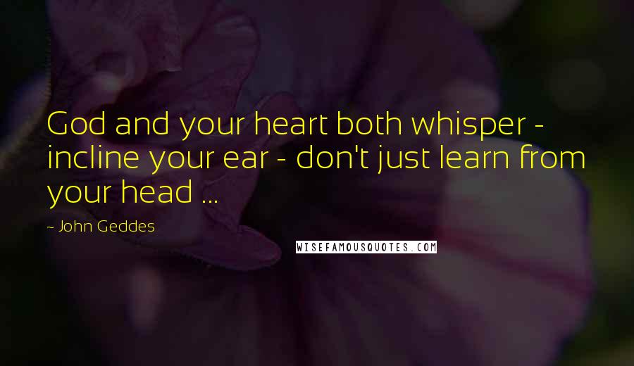 John Geddes Quotes: God and your heart both whisper - incline your ear - don't just learn from your head ...