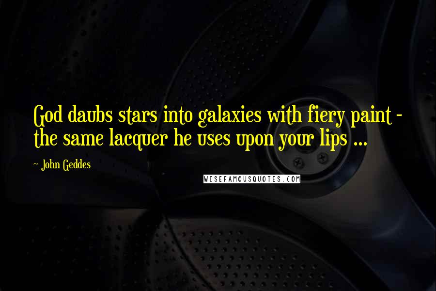 John Geddes Quotes: God daubs stars into galaxies with fiery paint - the same lacquer he uses upon your lips ...