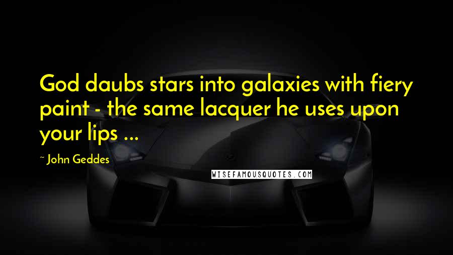 John Geddes Quotes: God daubs stars into galaxies with fiery paint - the same lacquer he uses upon your lips ...