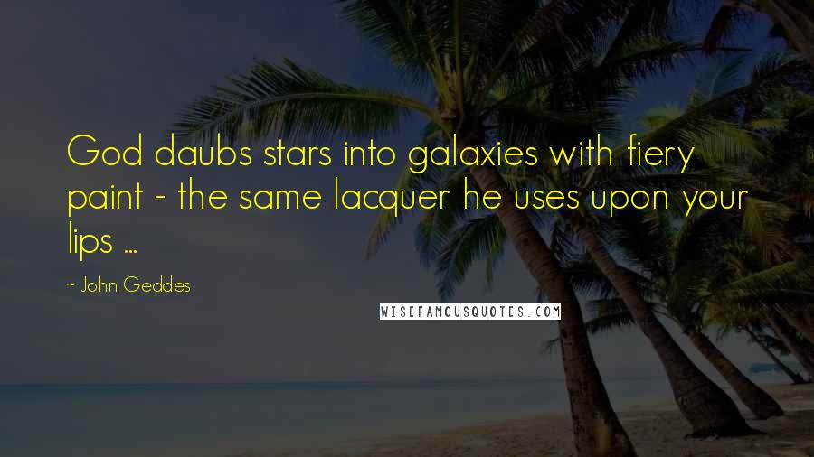 John Geddes Quotes: God daubs stars into galaxies with fiery paint - the same lacquer he uses upon your lips ...