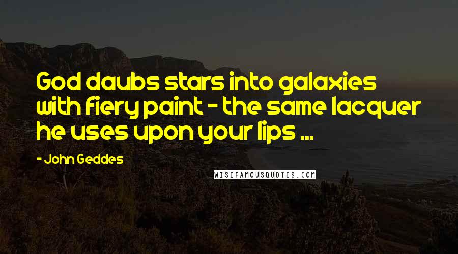 John Geddes Quotes: God daubs stars into galaxies with fiery paint - the same lacquer he uses upon your lips ...