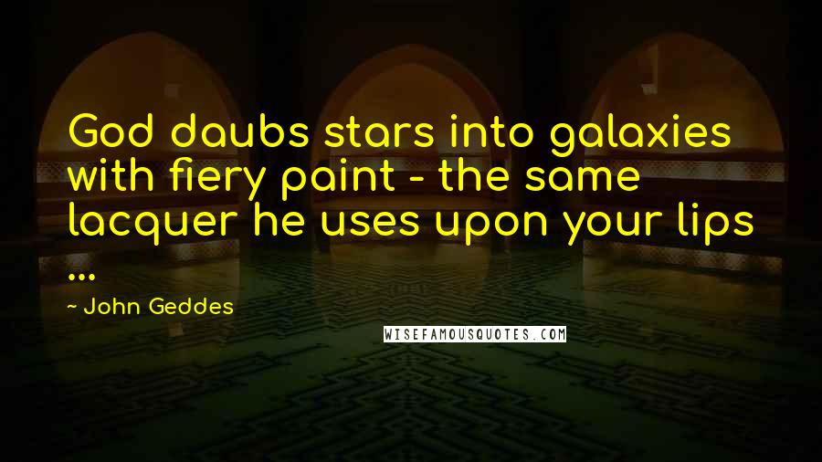 John Geddes Quotes: God daubs stars into galaxies with fiery paint - the same lacquer he uses upon your lips ...