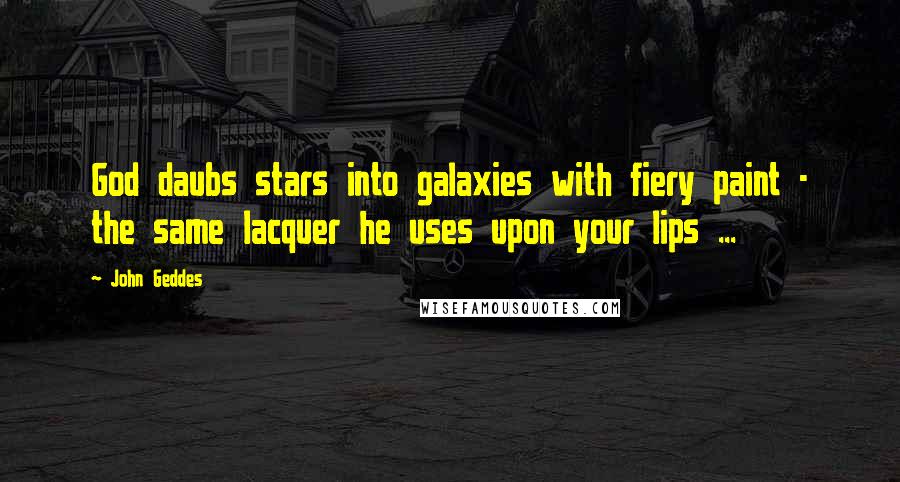 John Geddes Quotes: God daubs stars into galaxies with fiery paint - the same lacquer he uses upon your lips ...