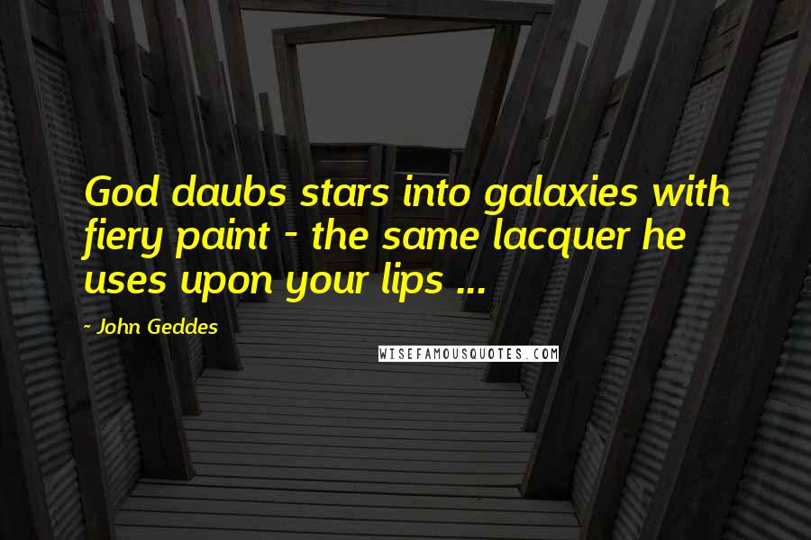 John Geddes Quotes: God daubs stars into galaxies with fiery paint - the same lacquer he uses upon your lips ...