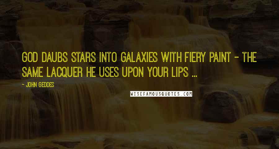 John Geddes Quotes: God daubs stars into galaxies with fiery paint - the same lacquer he uses upon your lips ...