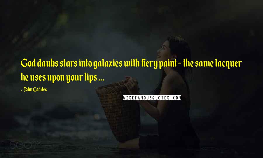 John Geddes Quotes: God daubs stars into galaxies with fiery paint - the same lacquer he uses upon your lips ...