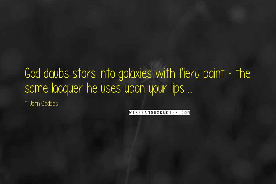 John Geddes Quotes: God daubs stars into galaxies with fiery paint - the same lacquer he uses upon your lips ...