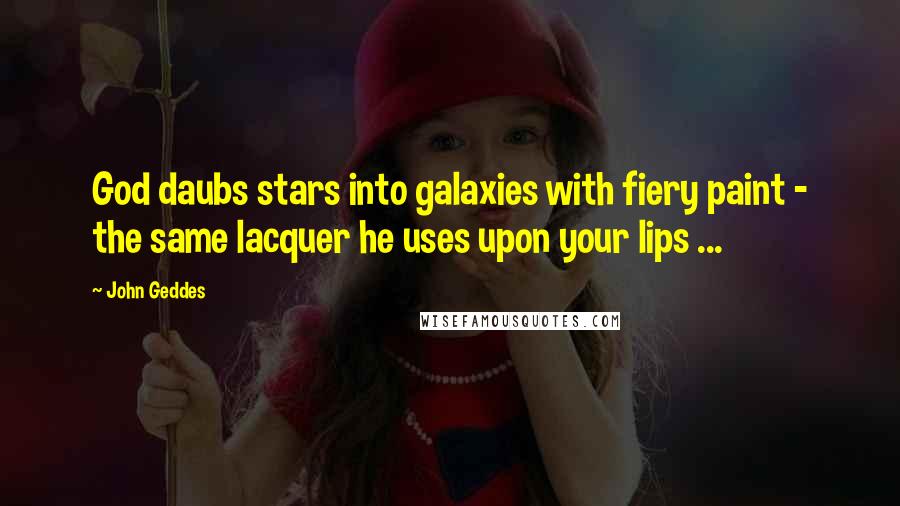 John Geddes Quotes: God daubs stars into galaxies with fiery paint - the same lacquer he uses upon your lips ...