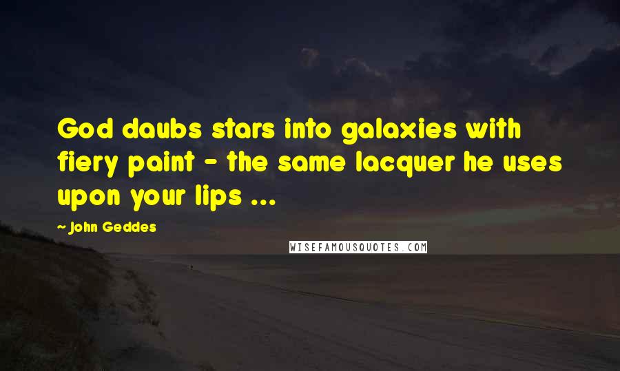 John Geddes Quotes: God daubs stars into galaxies with fiery paint - the same lacquer he uses upon your lips ...