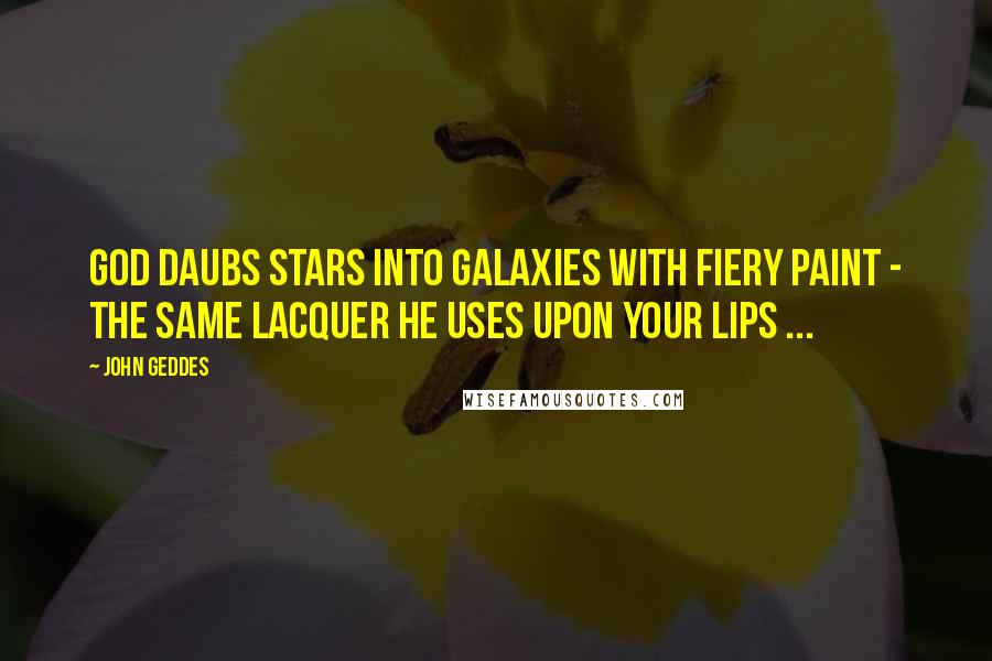 John Geddes Quotes: God daubs stars into galaxies with fiery paint - the same lacquer he uses upon your lips ...
