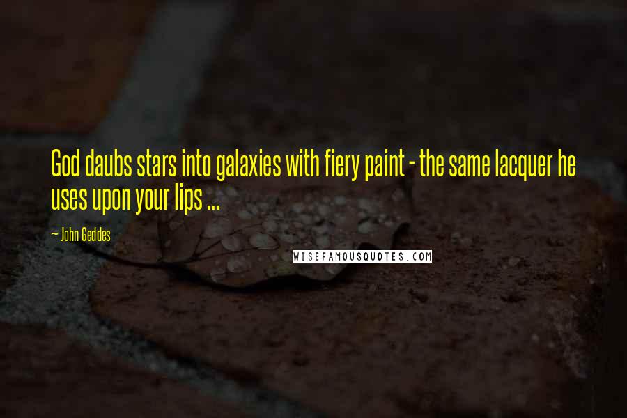 John Geddes Quotes: God daubs stars into galaxies with fiery paint - the same lacquer he uses upon your lips ...